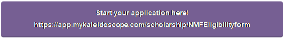 Rounded Rectangle: Start your application here!
https://app.mykaleidoscope.com/scholarship/NMFEligibilityform